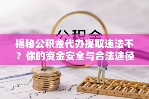 临淄揭秘公积金代办提取违法不？你的资金安全与合法途径解析
