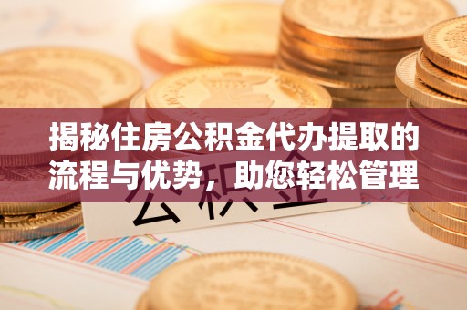 临淄揭秘住房公积金代办提取的流程与优势，助您轻松管理资金