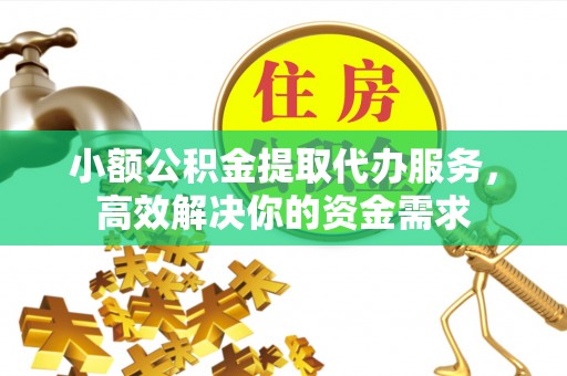临淄小额公积金提取代办服务，高效解决你的资金需求