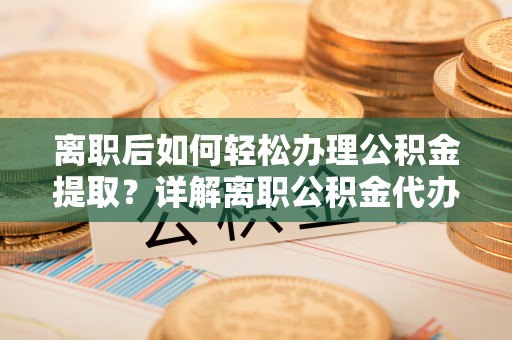 临淄离职后如何轻松办理公积金提取？详解离职公积金代办提取流程