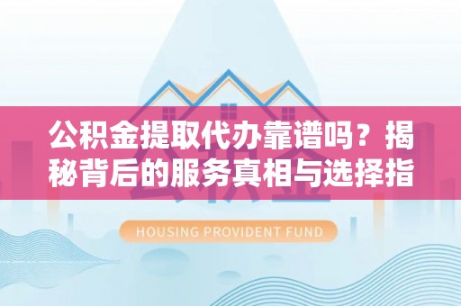 临淄公积金提取代办靠谱吗？揭秘背后的服务真相与选择指南