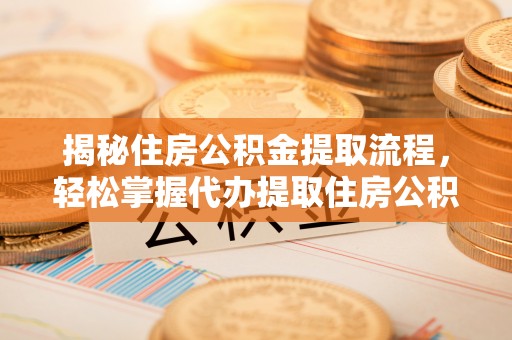 临淄揭秘住房公积金提取流程，轻松掌握代办提取住房公积金技巧