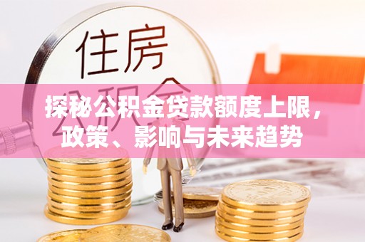 临淄探秘公积金贷款额度上限，政策、影响与未来趋势
