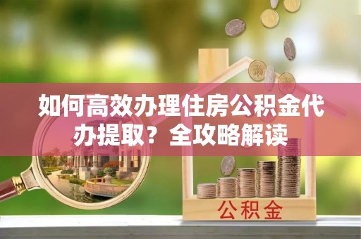 临淄如何高效办理住房公积金代办提取？全攻略解读