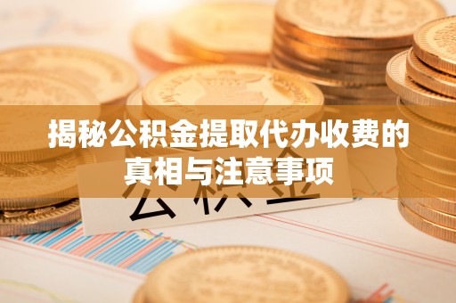 临淄揭秘公积金提取代办收费的真相与注意事项