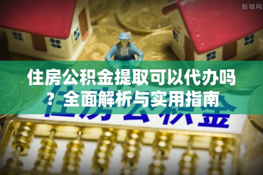 临淄住房公积金提取可以代办吗？全面解析与实用指南