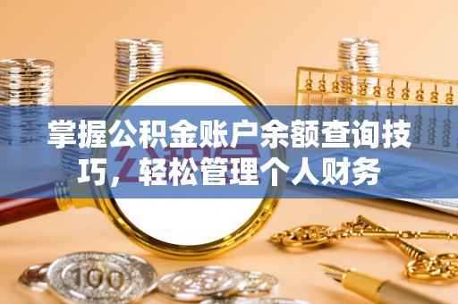 临淄掌握公积金账户余额查询技巧，轻松管理个人财务