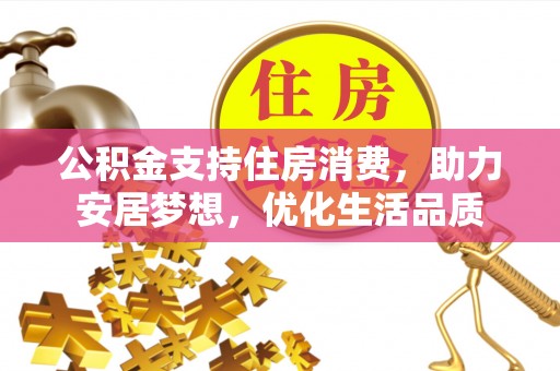 临淄公积金支持住房消费，助力安居梦想，优化生活品质
