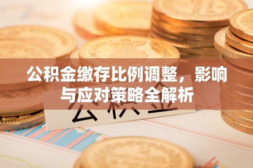 临淄公积金缴存比例调整，影响与应对策略全解析