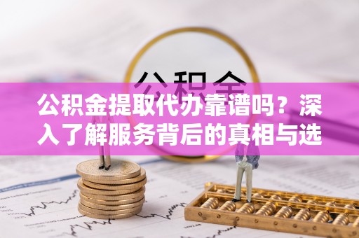 临淄公积金提取代办靠谱吗？深入了解服务背后的真相与选择指南