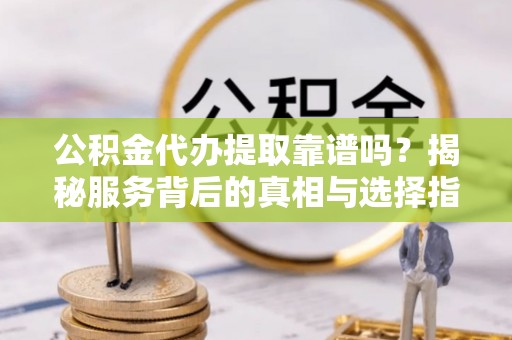 临淄公积金代办提取靠谱吗？揭秘服务背后的真相与选择指南
