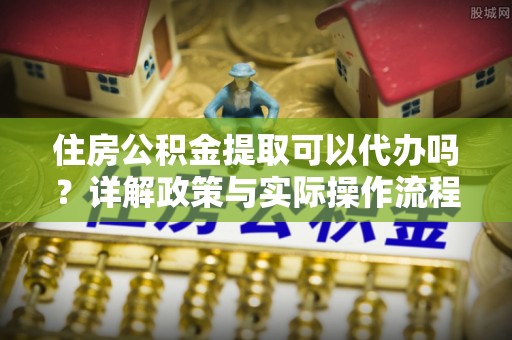 临淄住房公积金提取可以代办吗？详解政策与实际操作流程