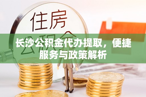 临淄长沙公积金代办提取，便捷服务与政策解析