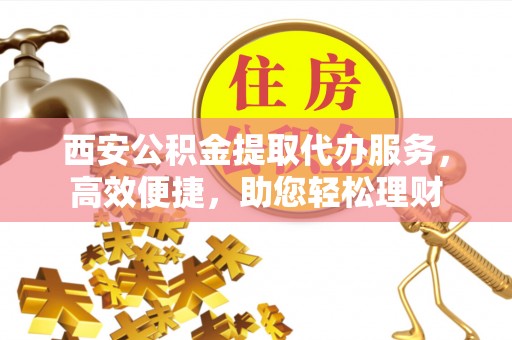 临淄西安公积金提取代办服务，高效便捷，助您轻松理财