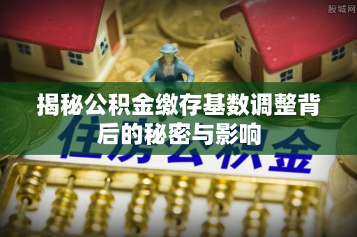 临淄揭秘公积金缴存基数调整背后的秘密与影响