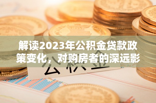 临淄解读2023年公积金贷款政策变化，对购房者的深远影响