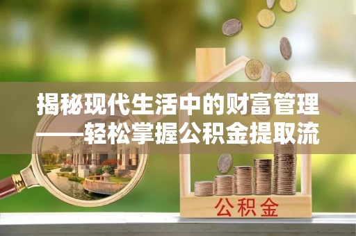 临淄揭秘现代生活中的财富管理——轻松掌握公积金提取流程的艺术