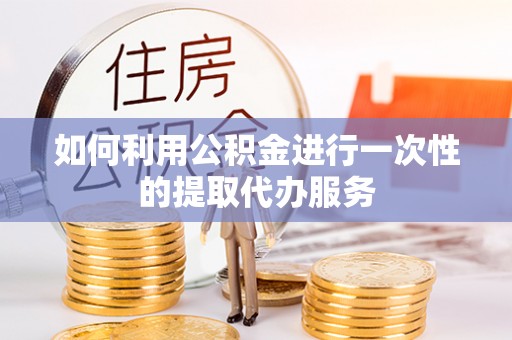 临淄如何利用公积金进行一次性的提取代办服务