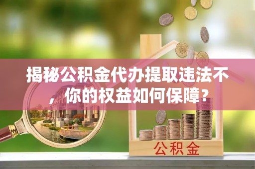 临淄揭秘公积金代办提取违法不，你的权益如何保障？